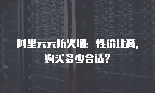 阿里云云防火墙：性价比高，购买多少合适？
