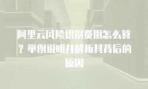 阿里云风险识别费用怎么算？举例说明并解析其背后的原因