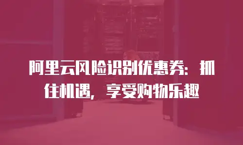 阿里云风险识别优惠券：抓住机遇，享受购物乐趣