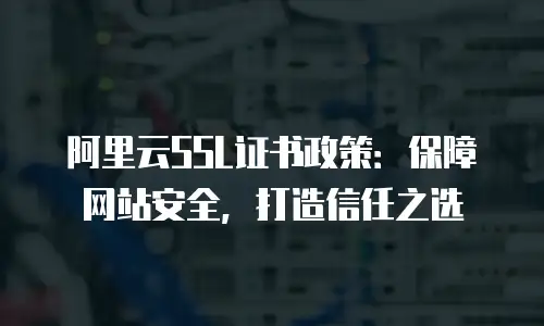 阿里云SSL证书政策：保障网站安全，打造信任之选