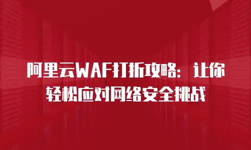 阿里云WAF打折攻略：让你轻松应对网络安全挑战