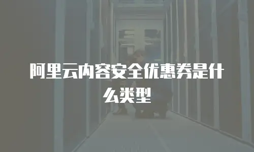 阿里云内容安全优惠券是什么类型