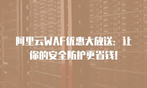 阿里云WAF优惠大放送：让你的安全防护更省钱！