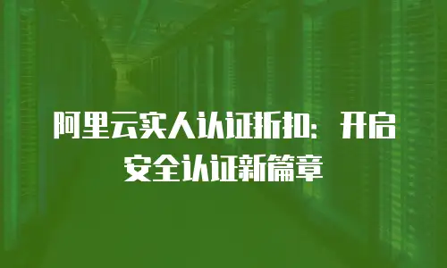 阿里云实人认证折扣：开启安全认证新篇章