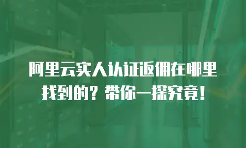 阿里云实人认证返佣在哪里找到的？带你一探究竟！