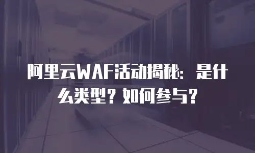阿里云WAF活动揭秘：是什么类型？如何参与？