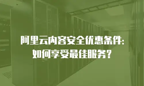 阿里云内容安全优惠条件：如何享受最佳服务？
