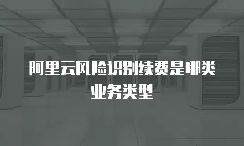 阿里云风险识别续费是哪类业务类型