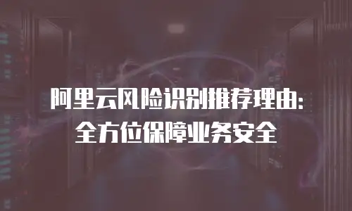 阿里云风险识别推荐理由：全方位保障业务安全