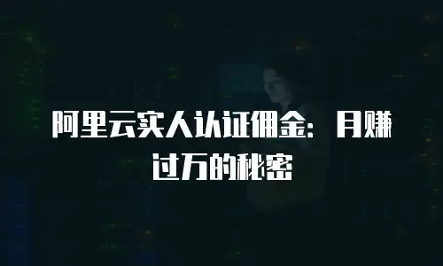 阿里云实人认证佣金：月赚过万的秘密