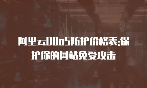 阿里云DDoS防护价格表:保护你的网站免受攻击