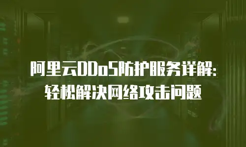 阿里云DDoS防护服务详解：轻松解决网络攻击问题