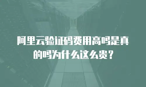 阿里云验证码费用高吗是真的吗为什么这么贵？