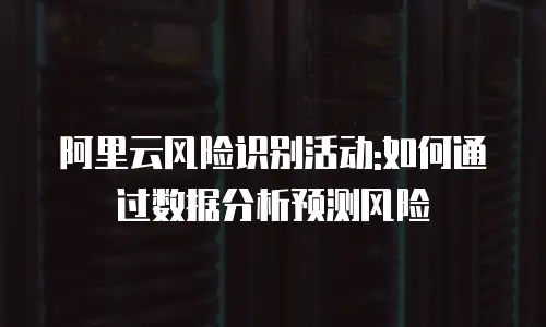 阿里云风险识别活动:如何通过数据分析预测风险