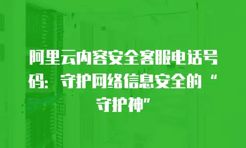 阿里云内容安全客服电话号码：守护网络信息安全的&ldquo;守护神&rdquo;