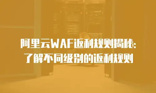 阿里云WAF返利规则揭秘：了解不同级别的返利规则