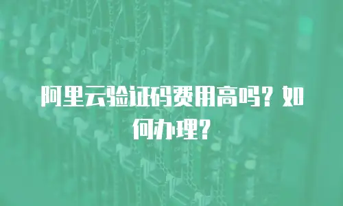 阿里云验证码费用高吗？如何办理？