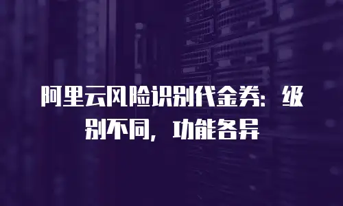 阿里云风险识别代金券：级别不同，功能各异
