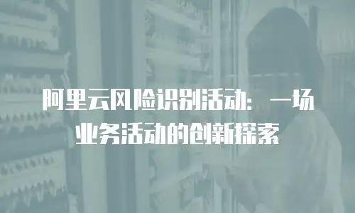 阿里云风险识别活动：一场业务活动的创新探索