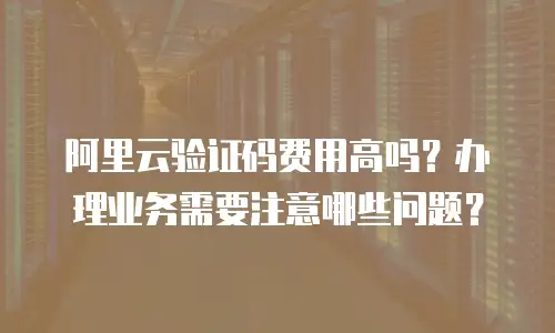 阿里云验证码费用高吗？办理业务需要注意哪些问题？
