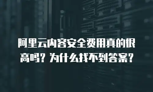 阿里云内容安全费用真的很高吗？为什么找不到答案？