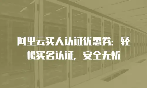 阿里云实人认证优惠券：轻松实名认证，安全无忧