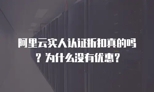 阿里云实人认证折扣真的吗？为什么没有优惠？