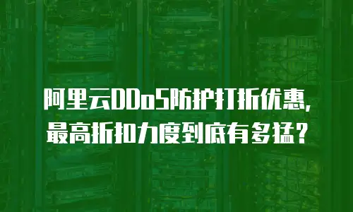 阿里云DDoS防护打折优惠，最高折扣力度到底有多猛？