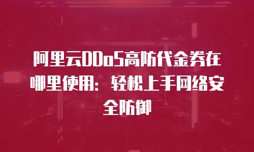 阿里云DDoS高防代金券在哪里使用：轻松上手网络安全防御