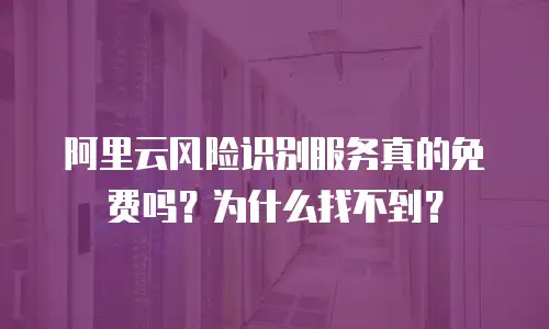 阿里云风险识别服务真的免费吗？为什么找不到？