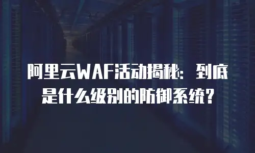 阿里云WAF活动揭秘：到底是什么级别的防御系统？