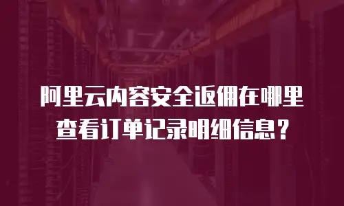 阿里云内容安全返佣在哪里查看订单记录明细信息？