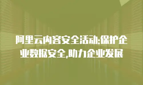 阿里云内容安全活动:保护企业数据安全,助力企业发展