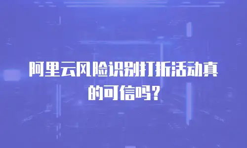 阿里云风险识别打折活动真的可信吗？