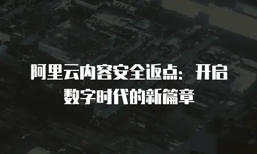 阿里云内容安全返点：开启数字时代的新篇章