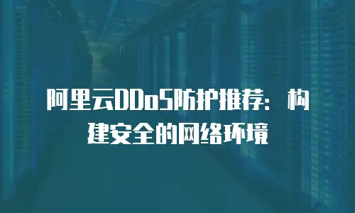 阿里云DDoS防护推荐：构建安全的网络环境