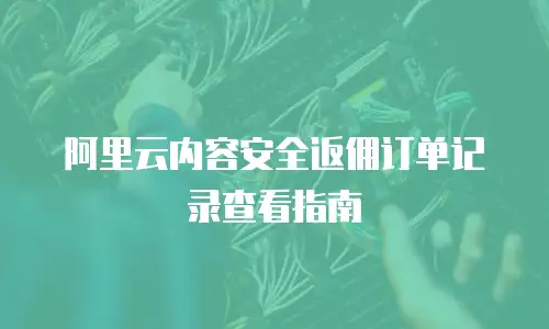 阿里云内容安全返佣订单记录查看指南
