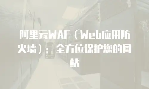 阿里云WAF（Web应用防火墙）：全方位保护您的网站