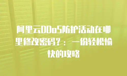 阿里云DDoS防护活动在哪里修改密码？：一份轻松愉快的攻略