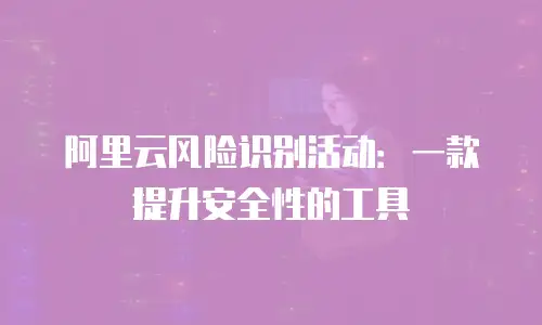 阿里云风险识别活动：一款提升安全性的工具