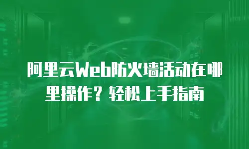 阿里云Web防火墙活动在哪里操作？轻松上手指南