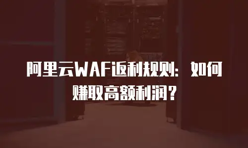 阿里云WAF返利规则：如何赚取高额利润？