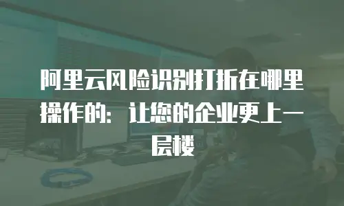 阿里云风险识别打折在哪里操作的：让您的企业更上一层楼