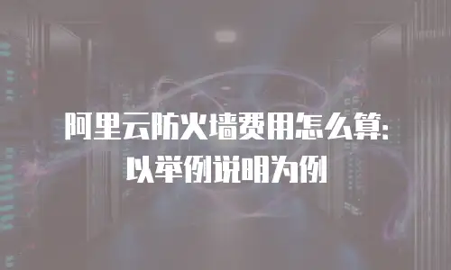 阿里云防火墙费用怎么算：以举例说明为例
