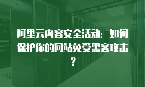 阿里云内容安全活动：如何保护你的网站免受黑客攻击？