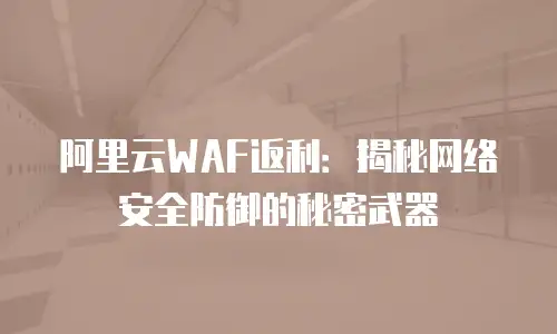 阿里云WAF返利：揭秘网络安全防御的秘密武器