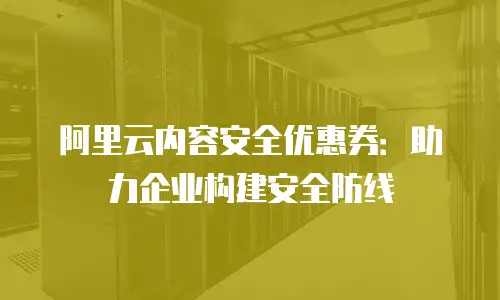 阿里云内容安全优惠券：助力企业构建安全防线