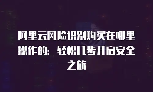 阿里云风险识别购买在哪里操作的：轻松几步开启安全之旅