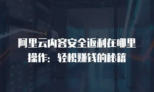 阿里云内容安全返利在哪里操作：轻松赚钱的秘籍