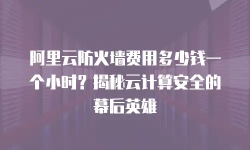 阿里云防火墙费用多少钱一个小时？揭秘云计算安全的幕后英雄